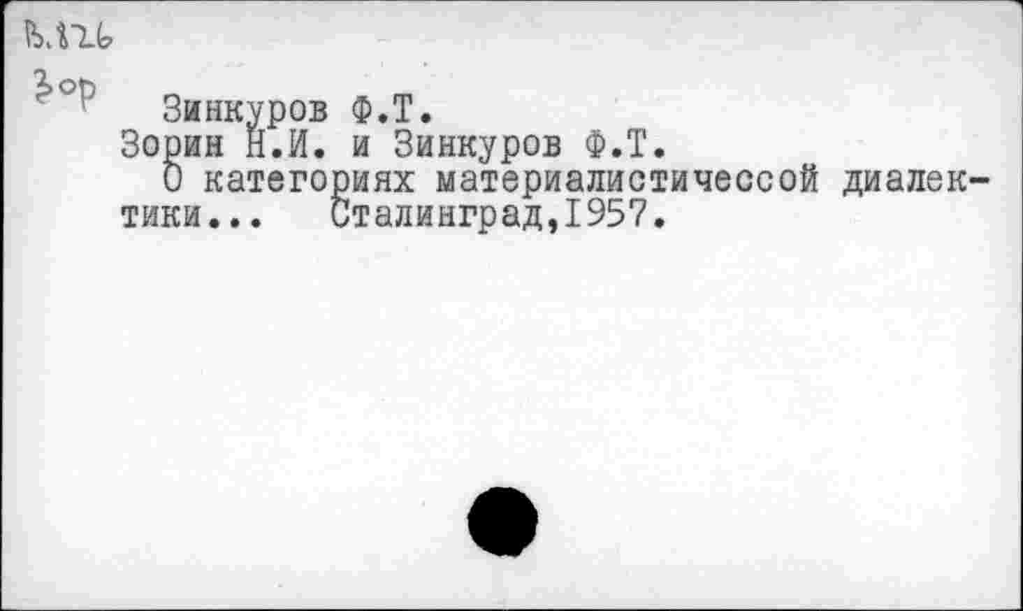 ﻿Ми
3>оь
Зинкуров Ф.Т.
Зорин Н.И. и Зинкуров Ф.Т.
О категориях материалистичессой диалек тики...	Сталинград,1957.